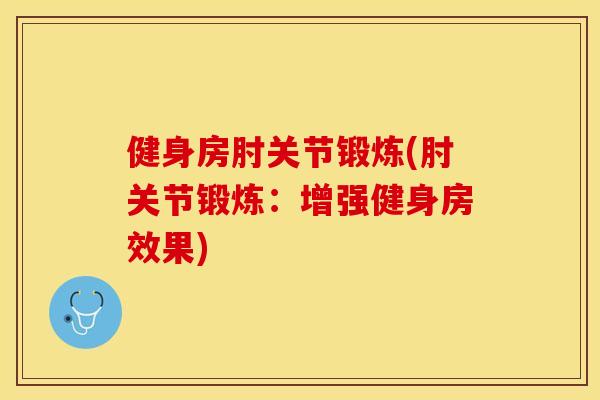 健身房肘关节锻炼(肘关节锻炼：增强健身房效果)-第1张图片-关节保镖