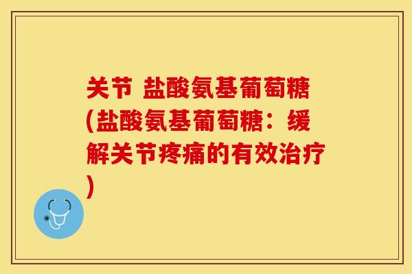 关节 盐酸氨基葡萄糖(盐酸氨基葡萄糖：缓解关节疼痛的有效治疗)-第1张图片-关节保镖
