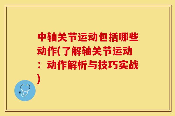 中轴关节运动包括哪些动作(了解轴关节运动：动作解析与技巧实战)-第1张图片-关节保镖