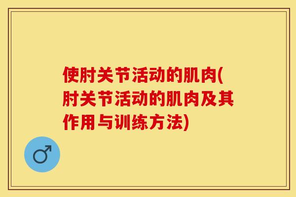 使肘关节活动的肌肉(肘关节活动的肌肉及其作用与训练方法)-第1张图片-关节保镖