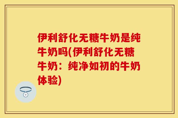 伊利舒化无糖牛奶是纯牛奶吗(伊利舒化无糖牛奶：纯净如初的牛奶体验)-第1张图片-关节保镖