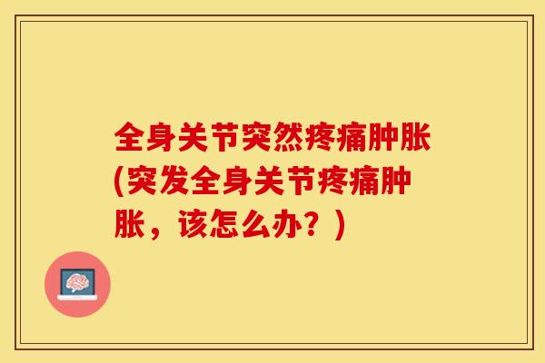 全身关节突然疼痛肿胀(突发全身关节疼痛肿胀，该怎么办？)-第1张图片-关节保镖