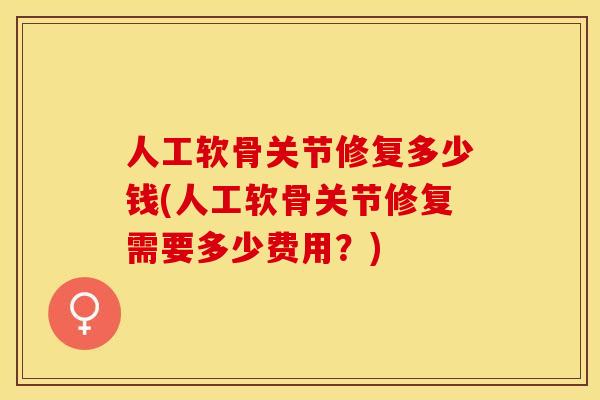人工软骨关节修复多少钱(人工软骨关节修复需要多少费用？)-第1张图片-关节保镖