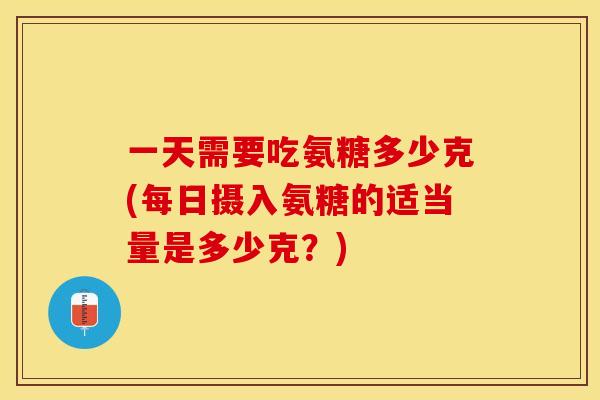一天需要吃氨糖多少克(每日摄入氨糖的适当量是多少克？)-第1张图片-关节保镖
