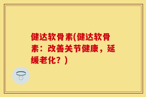 健达软骨素(健达软骨素：改善关节健康，延缓老化？)-第1张图片-关节保镖