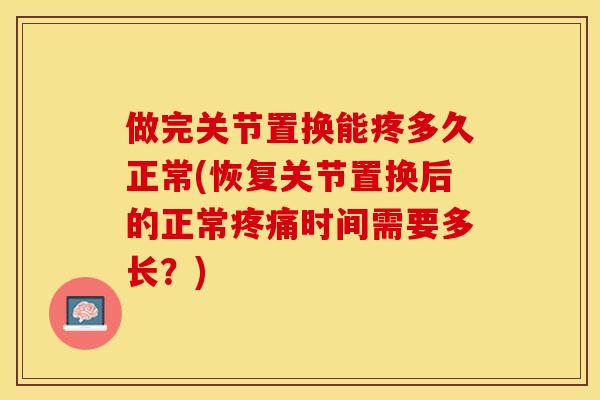 做完关节置换能疼多久正常(恢复关节置换后的正常疼痛时间需要多长？)-第1张图片-关节保镖