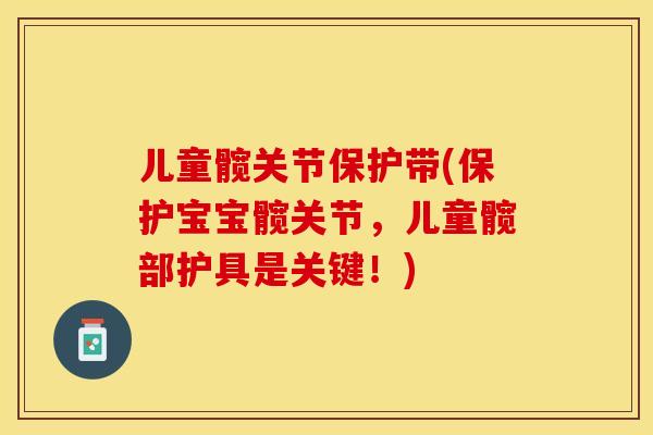 儿童髋关节保护带(保护宝宝髋关节，儿童髋部护具是关键！)-第1张图片-关节保镖