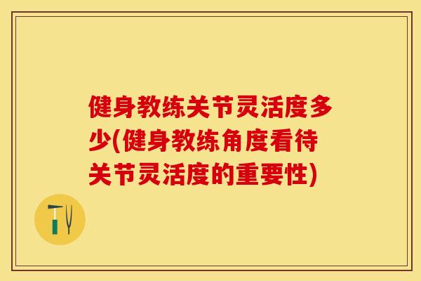 健身教练关节灵活度多少(健身教练角度看待关节灵活度的重要性)-第1张图片-关节保镖