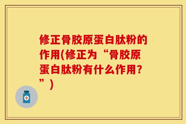 修正骨胶原蛋白肽粉的作用(修正为“骨胶原蛋白肽粉有什么作用？	”)-第1张图片-关节保镖