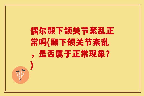 偶尔颞下颌关节紊乱正常吗(颞下颌关节紊乱，是否属于正常现象？)-第1张图片-关节保镖
