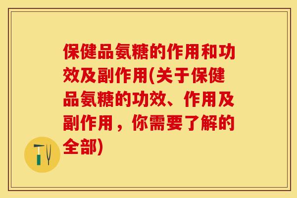 保健品氨糖的作用和功效及副作用(关于保健品氨糖的功效、作用及副作用，你需要了解的全部)-第1张图片-关节保镖