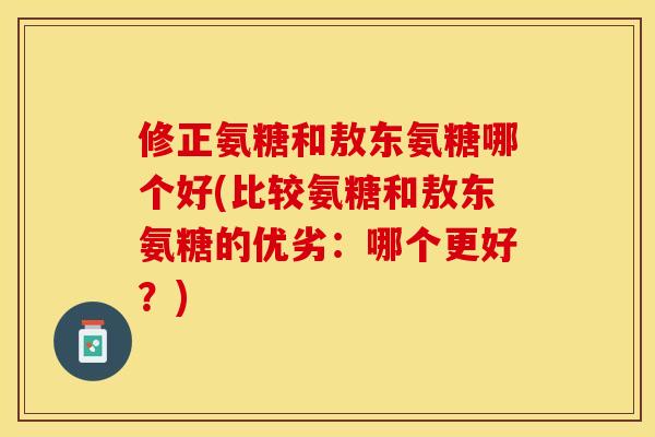 修正氨糖和敖东氨糖哪个好(比较氨糖和敖东氨糖的优劣：哪个更好？)-第1张图片-关节保镖