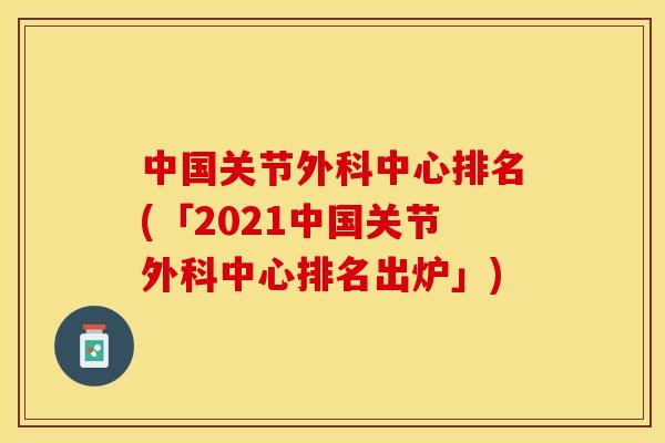 中国关节外科中心排名(「2021中国关节外科中心排名出炉」)-第1张图片-关节保镖