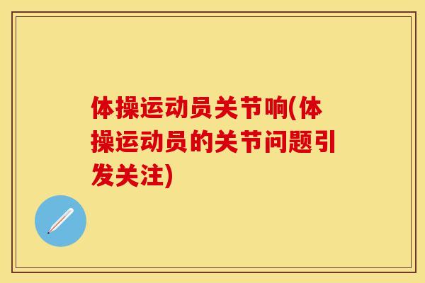 体操运动员关节响(体操运动员的关节问题引发关注)-第1张图片-关节保镖
