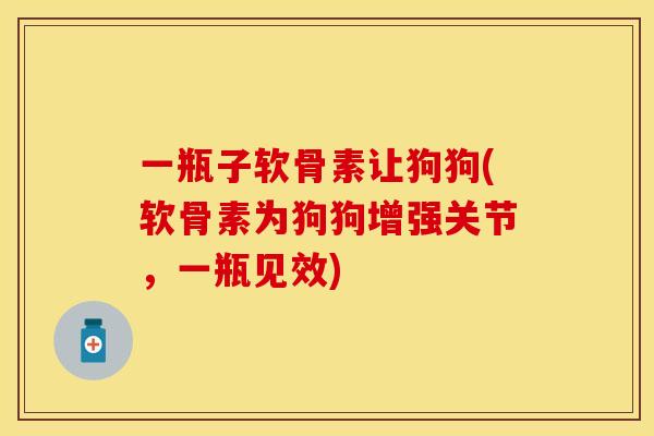 一瓶子软骨素让狗狗(软骨素为狗狗增强关节，一瓶见效)-第1张图片-关节保镖