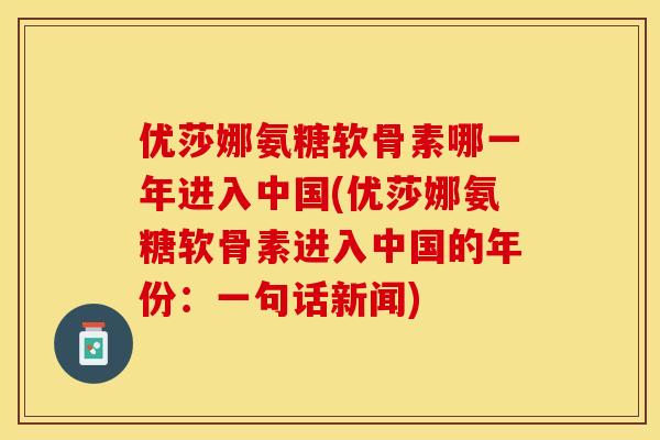 优莎娜氨糖软骨素哪一年进入中国(优莎娜氨糖软骨素进入中国的年份：一句话新闻)-第1张图片-关节保镖