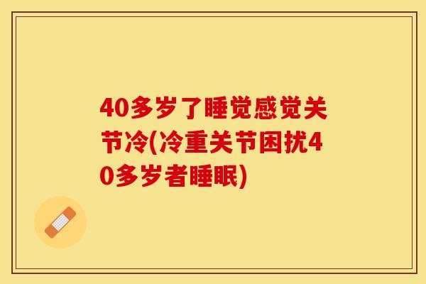 40多岁了睡觉感觉关节冷(冷重关节困扰40多岁者睡眠)-第1张图片-关节保镖