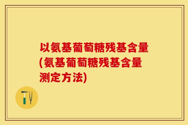 以氨基葡萄糖残基含量(氨基葡萄糖残基含量测定方法)-第1张图片-关节保镖