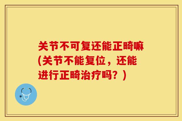 关节不可复还能正畸嘛(关节不能复位，还能进行正畸治疗吗？)-第1张图片-关节保镖