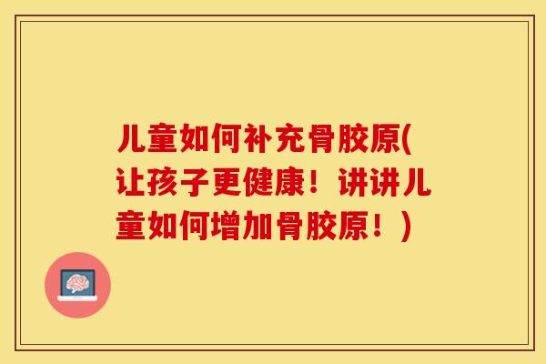 儿童如何补充骨胶原(让孩子更健康！讲讲儿童如何增加骨胶原！)-第1张图片-关节保镖