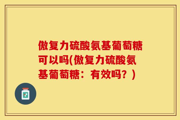 傲复力硫酸氨基葡萄糖可以吗(傲复力硫酸氨基葡萄糖：有效吗？)-第1张图片-关节保镖