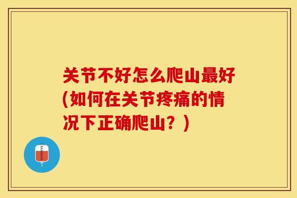 关节不好怎么爬山最好(如何在关节疼痛的情况下正确爬山？)-第1张图片-关节保镖
