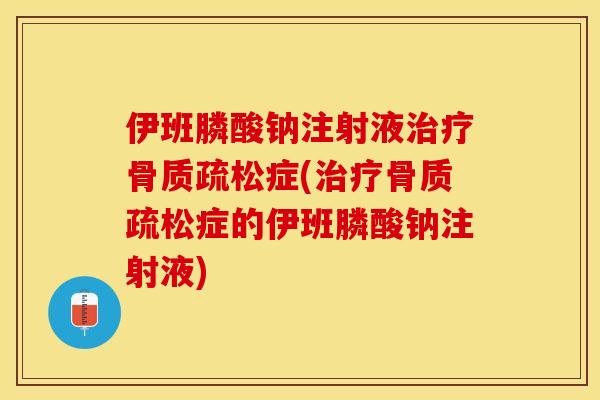 伊班膦酸钠注射液治疗骨质疏松症(治疗骨质疏松症的伊班膦酸钠注射液)-第1张图片-关节保镖