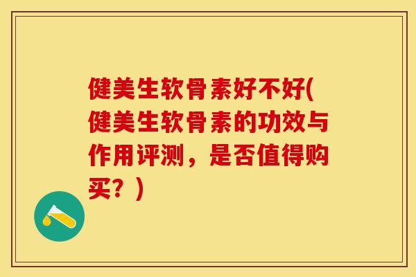 健美生软骨素好不好(健美生软骨素的功效与作用评测，是否值得购买？)-第1张图片-关节保镖