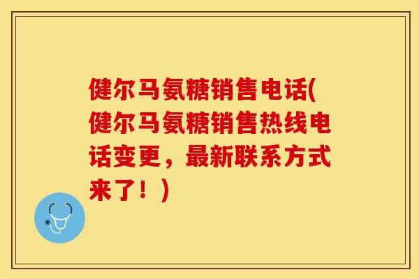 健尔马氨糖销售电话(健尔马氨糖销售热线电话变更，最新联系方式来了！)-第1张图片-关节保镖