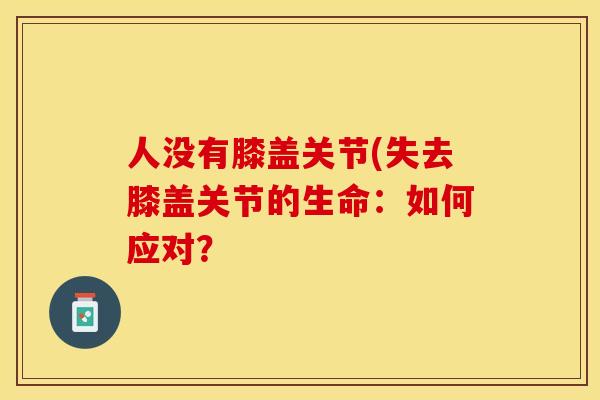 人没有膝盖关节(失去膝盖关节的生命：如何应对？-第1张图片-关节保镖