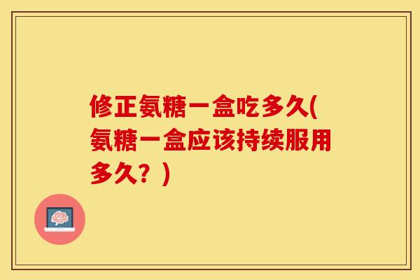 修正氨糖一盒吃多久(氨糖一盒应该持续服用多久？)-第1张图片-关节保镖