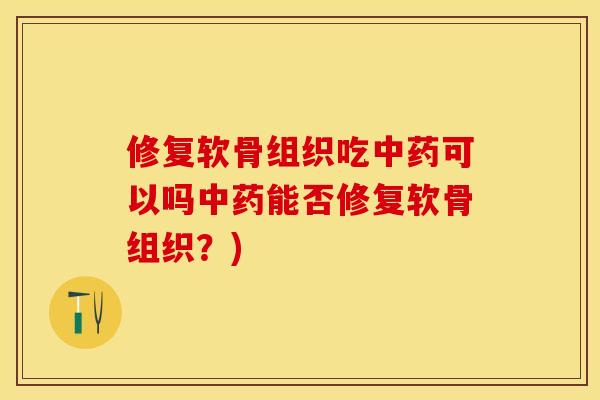 修复软骨组织吃中药可以吗中药能否修复软骨组织？)-第1张图片-关节保镖