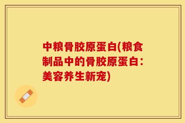 中粮骨胶原蛋白(粮食制品中的骨胶原蛋白：美容养生新宠)-第1张图片-关节保镖