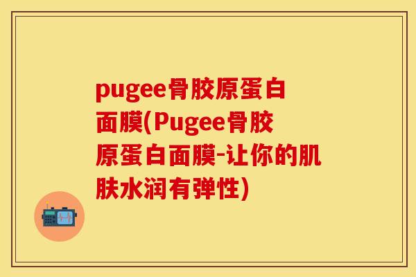 pugee骨胶原蛋白面膜(Pugee骨胶原蛋白面膜-让你的肌肤水润有弹性)-第1张图片-关节保镖