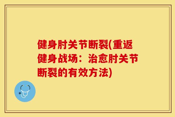 健身肘关节断裂(重返健身战场：治愈肘关节断裂的有效方法)-第1张图片-关节保镖