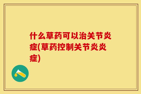 什么草药可以治关节炎症(草药控制关节炎炎症)-第1张图片-关节保镖