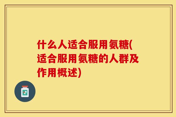 什么人适合服用氨糖(适合服用氨糖的人群及作用概述)-第1张图片-关节保镖