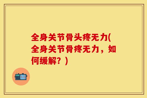 全身关节骨头疼无力(全身关节骨疼无力，如何缓解？)-第1张图片-关节保镖