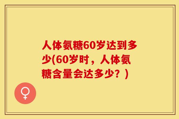 人体氨糖60岁达到多少(60岁时	，人体氨糖含量会达多少？)-第1张图片-关节保镖