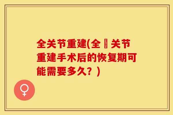 全关节重建(全髖关节重建手术后的恢复期可能需要多久？)-第1张图片-关节保镖