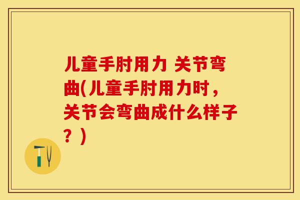 儿童手肘用力 关节弯曲(儿童手肘用力时	，关节会弯曲成什么样子？)-第1张图片-关节保镖