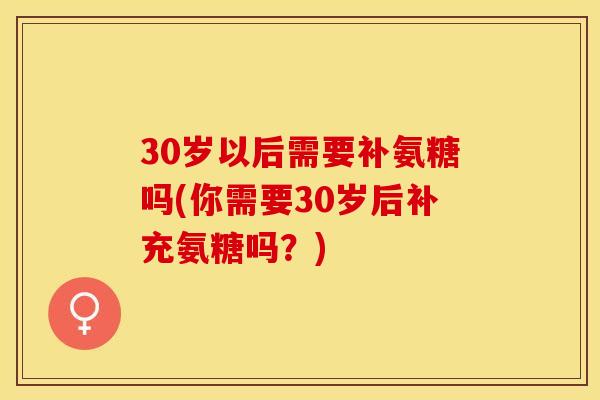30岁以后需要补氨糖吗(你需要30岁后补充氨糖吗？)-第1张图片-关节保镖