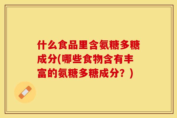 什么食品里含氨糖多糖成分(哪些食物含有丰富的氨糖多糖成分？)-第1张图片-关节保镖