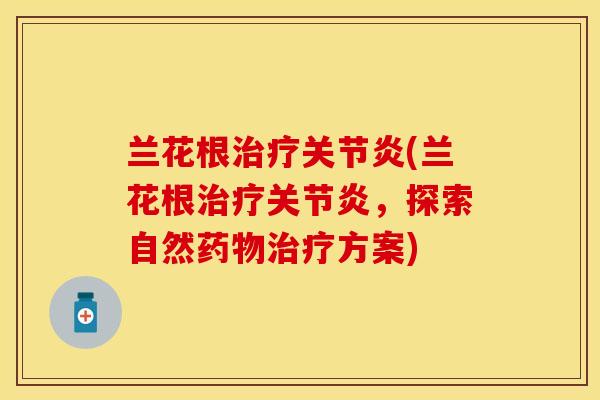兰花根治疗关节炎(兰花根治疗关节炎，探索自然药物治疗方案)-第1张图片-关节保镖