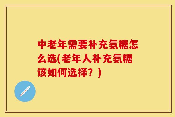 中老年需要补充氨糖怎么选(老年人补充氨糖该如何选择？)-第1张图片-关节保镖