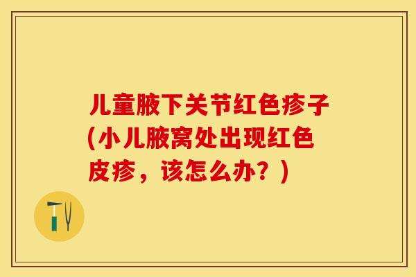 儿童腋下关节红色疹子(小儿腋窝处出现红色皮疹，该怎么办？)-第1张图片-关节保镖