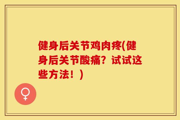 健身后关节鸡肉疼(健身后关节酸痛？试试这些方法！)-第1张图片-关节保镖