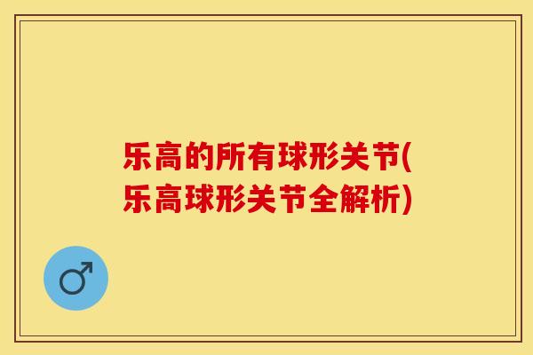 乐高的所有球形关节(乐高球形关节全解析)-第1张图片-关节保镖