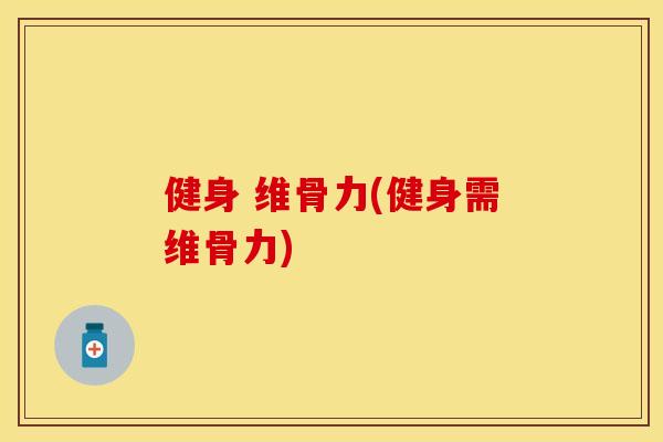 健身 维骨力(健身需维骨力)-第1张图片-关节保镖