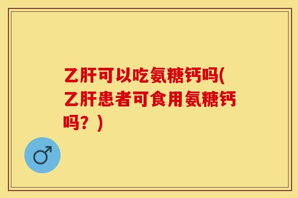 乙肝可以吃氨糖钙吗(乙肝患者可食用氨糖钙吗？)-第1张图片-关节保镖